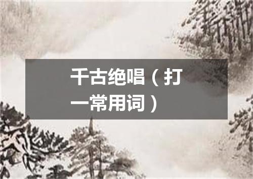 千古绝唱（打一常用词）