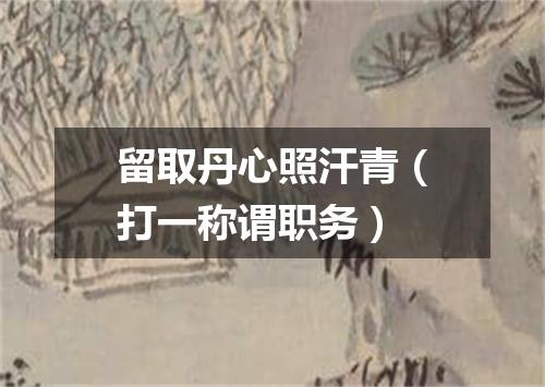 留取丹心照汗青（打一称谓职务）
