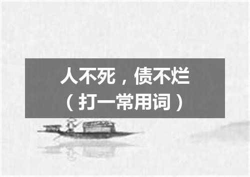 人不死，债不烂（打一常用词）