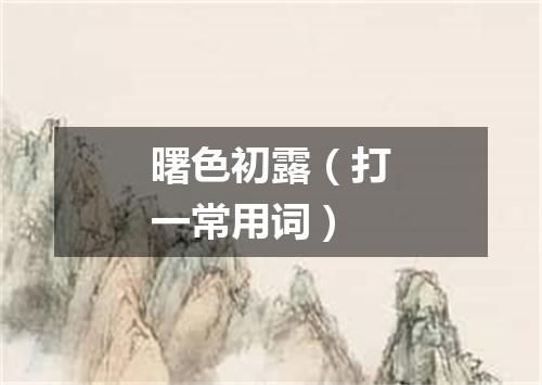曙色初露（打一常用词）