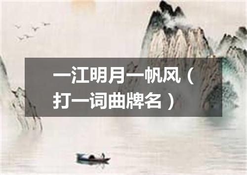 一江明月一帆风（打一词曲牌名）