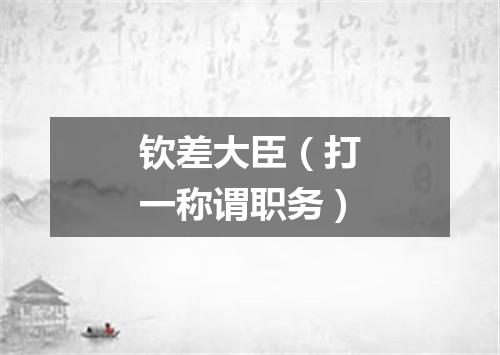 钦差大臣（打一称谓职务）