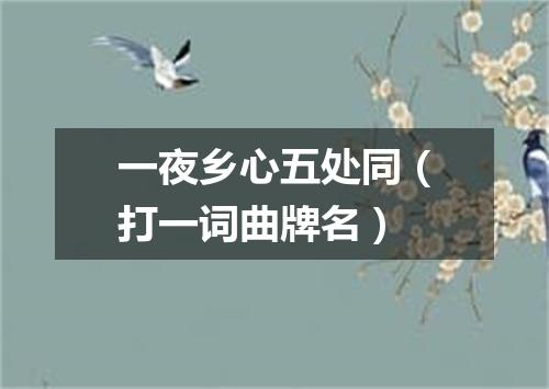 一夜乡心五处同（打一词曲牌名）