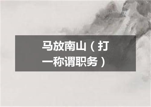 马放南山（打一称谓职务）