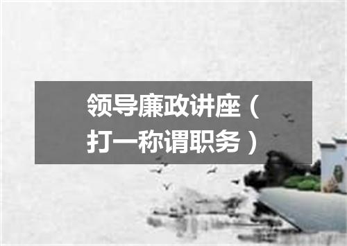 领导廉政讲座（打一称谓职务）