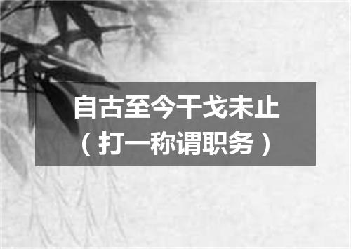 自古至今干戈未止（打一称谓职务）