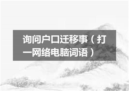 询问户口迁移事（打一网络电脑词语）
