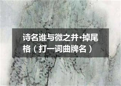诗名谁与微之并·掉尾格（打一词曲牌名）