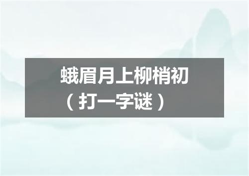 蛾眉月上柳梢初（打一字谜）