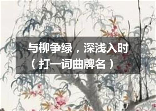 与柳争绿，深浅入时（打一词曲牌名）