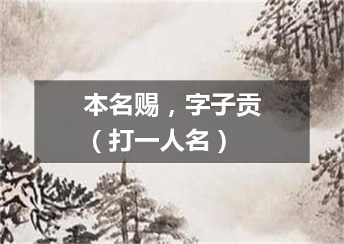 本名赐，字子贡（打一人名）