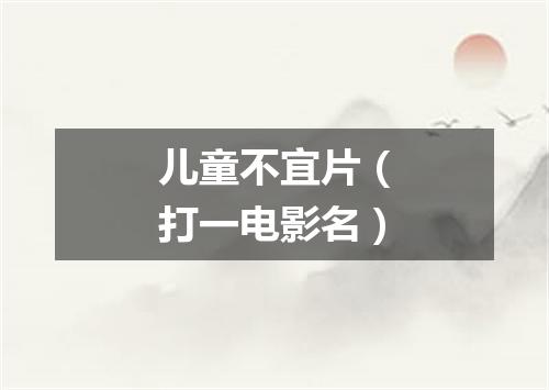 儿童不宜片（打一电影名）