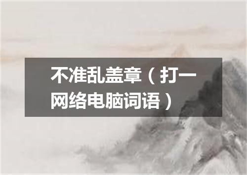 不准乱盖章（打一网络电脑词语）