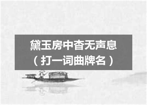 黛玉房中杳无声息（打一词曲牌名）
