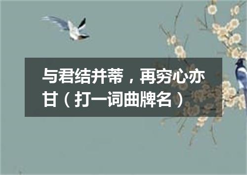 与君结并蒂，再穷心亦甘（打一词曲牌名）