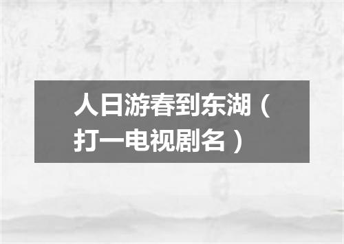人日游春到东湖（打一电视剧名）