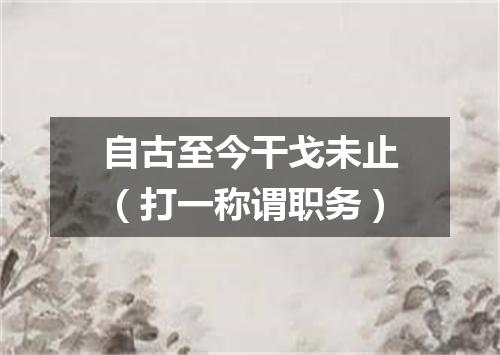 自古至今干戈未止（打一称谓职务）