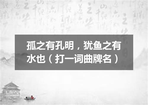 孤之有孔明，犹鱼之有水也（打一词曲牌名）