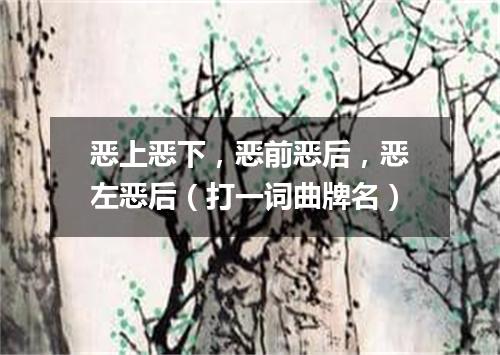 恶上恶下，恶前恶后，恶左恶后（打一词曲牌名）