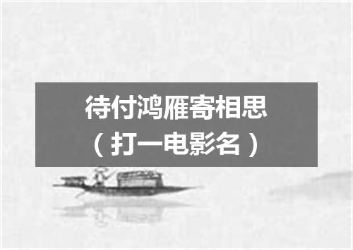 待付鸿雁寄相思（打一电影名）