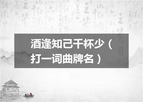 酒逢知己千杯少（打一词曲牌名）