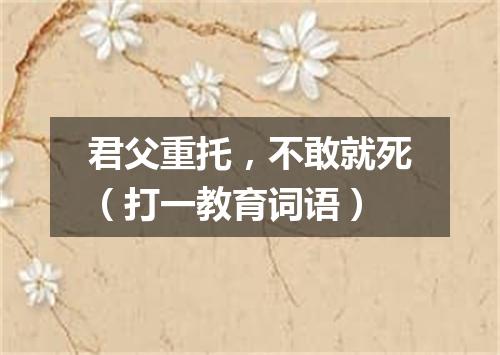 君父重托，不敢就死（打一教育词语）