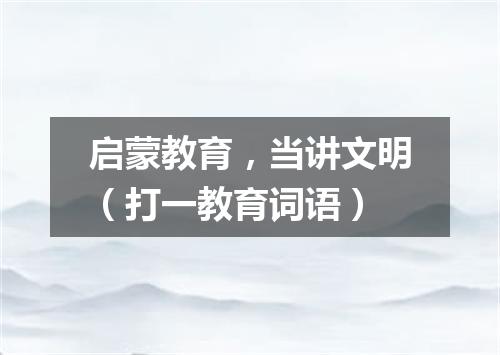 启蒙教育，当讲文明（打一教育词语）