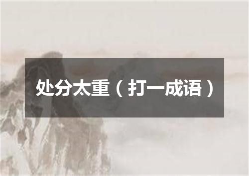 处分太重（打一成语）