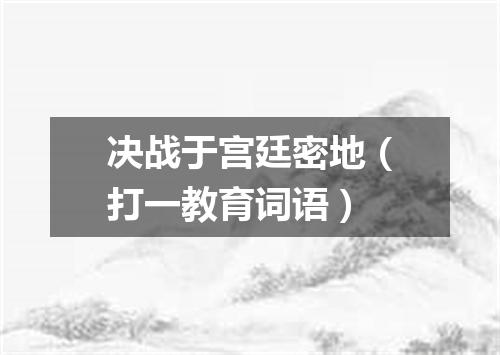 决战于宫廷密地（打一教育词语）