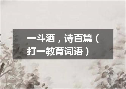 一斗酒，诗百篇（打一教育词语）