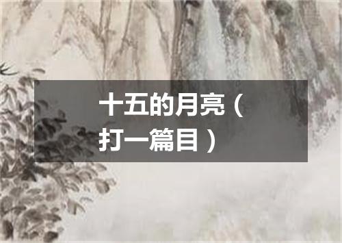 十五的月亮（打一篇目）