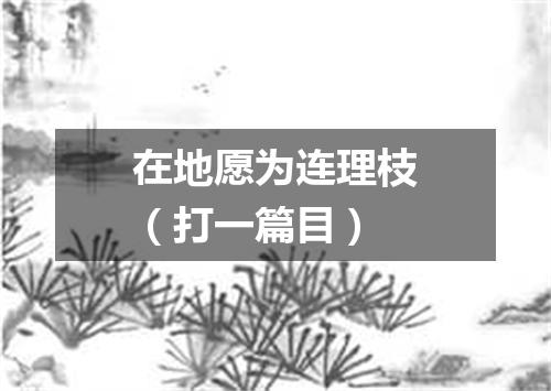 在地愿为连理枝（打一篇目）