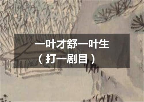 一叶才舒一叶生（打一剧目）