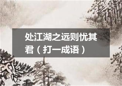 处江湖之远则忧其君（打一成语）