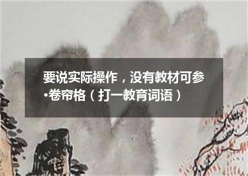 要说实际操作，没有教材可参·卷帘格（打一教育词语）