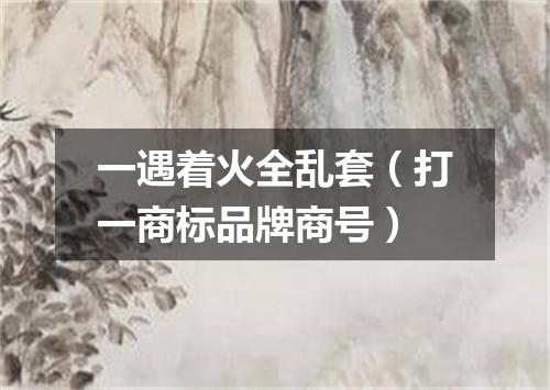 一遇着火全乱套（打一商标品牌商号）