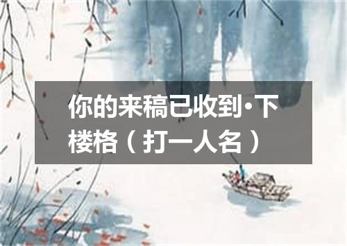 你的来稿已收到·下楼格（打一人名）