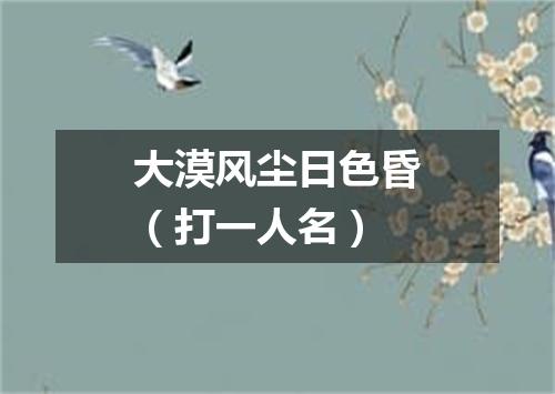 大漠风尘日色昏（打一人名）