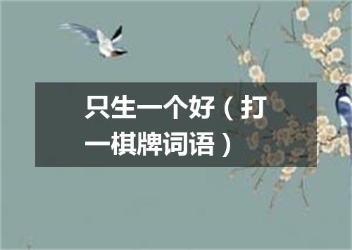 只生一个好（打一棋牌词语）