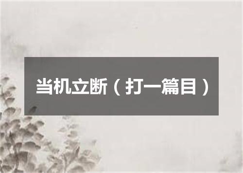 当机立断（打一篇目）