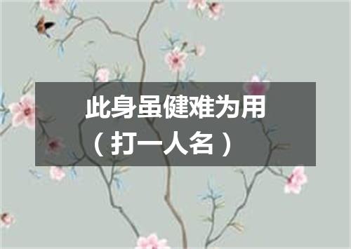 此身虽健难为用（打一人名）