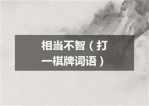 相当不智（打一棋牌词语）
