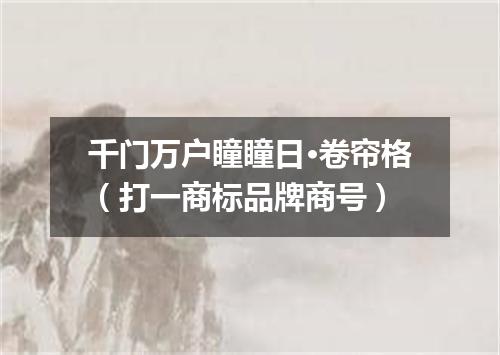 千门万户瞳瞳日·卷帘格（打一商标品牌商号）