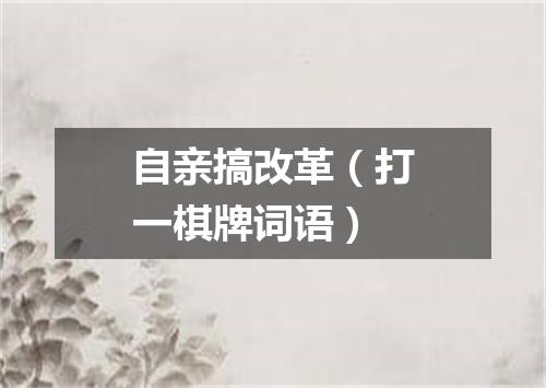 自亲搞改革（打一棋牌词语）