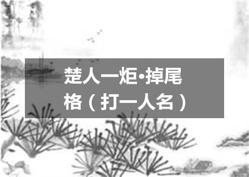 楚人一炬·掉尾格（打一人名）
