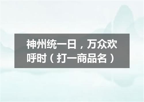 神州统一日，万众欢呼时（打一商品名）