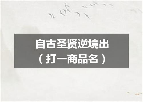 自古圣贤逆境出（打一商品名）