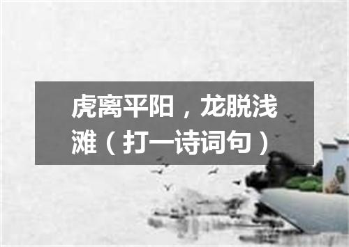 虎离平阳，龙脱浅滩（打一诗词句）