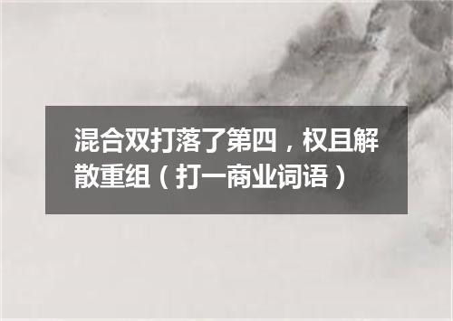 混合双打落了第四，权且解散重组（打一商业词语）