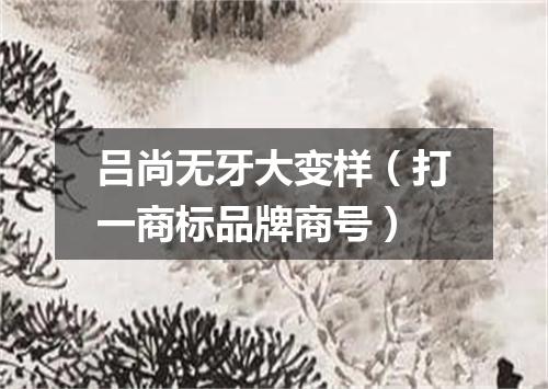 吕尚无牙大变样（打一商标品牌商号）
